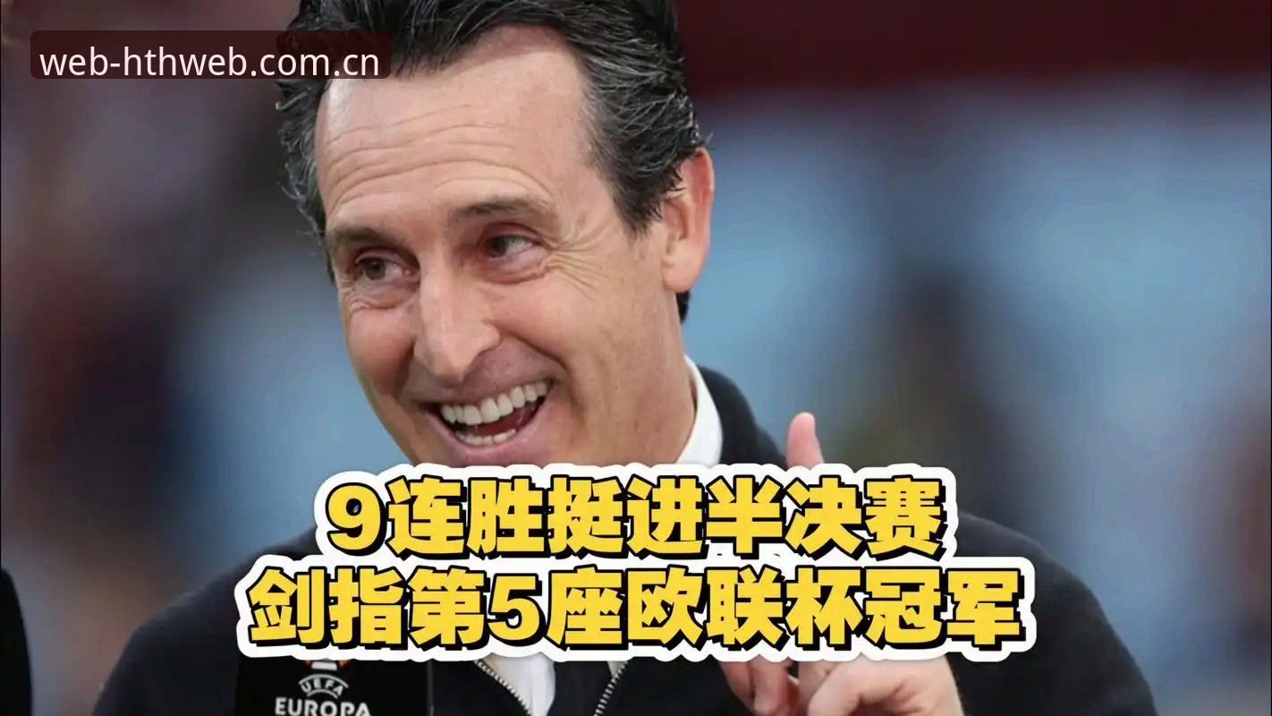 HTH中国首页 埃梅里5夺欧联杯创历史,如何通过HTH官网平台深度体验这场足球盛宴?